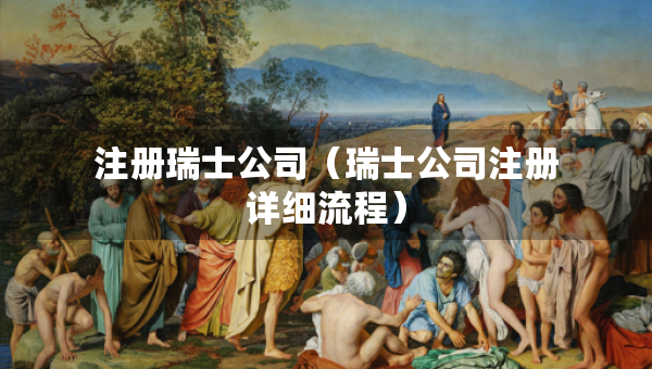 注册瑞士公司（瑞士公司注册详细流程）