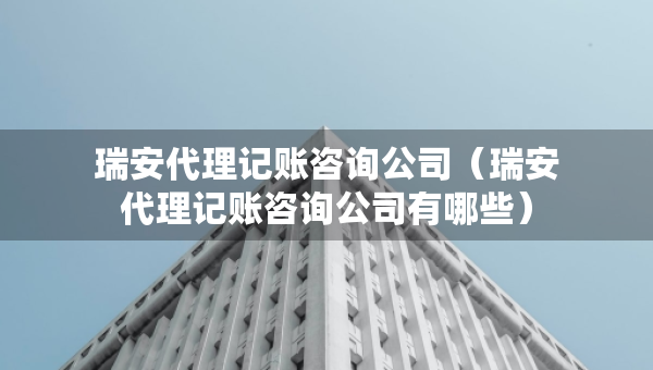 瑞安代理记账咨询公司（瑞安代理记账咨询公司有哪些）