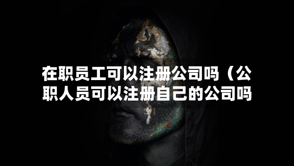 在职员工可以注册公司吗（公职人员可以注册自己的公司吗）