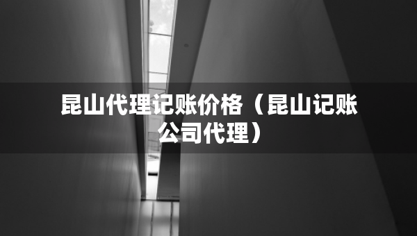昆山代理记账价格（昆山记账公司代理）
