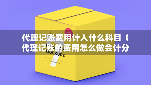 代理记账费用计入什么科目（代理记账的费用怎么做会计分录）