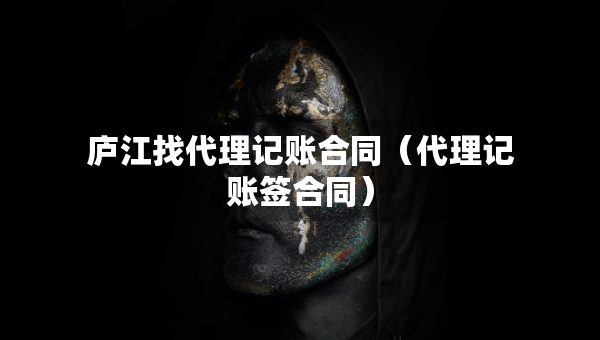 庐江找代理记账合同(代理记账签合同) 庐江找代理记账合同(代理记账签合同)