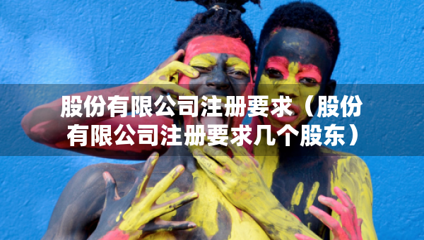 股份有限公司注册要求（股份有限公司注册要求几个股东）