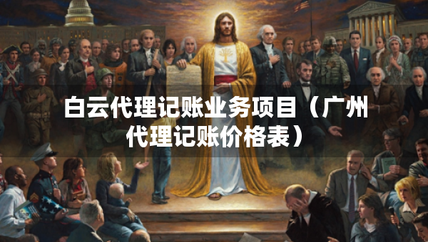 白云代理记账业务项目（广州代理记账价格表）