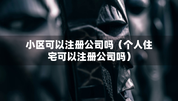 小区可以注册公司吗（个人住宅可以注册公司吗）
