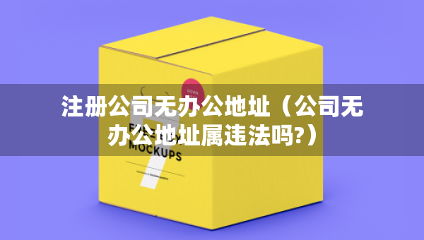 注册公司无办公地址（公司无办公地址属违法吗?）