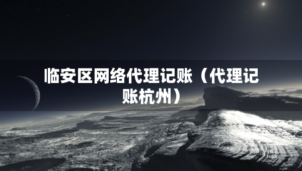 临安区网络代理记账（代理记账杭州）