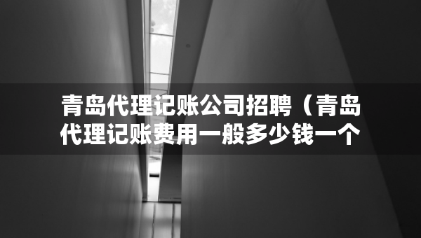 青岛代理记账公司招聘（青岛代理记账费用一般多少钱一个月）