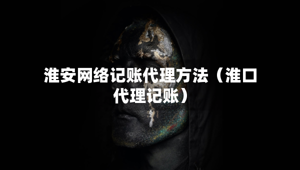 淮安网络记账代理方法（淮口代理记账）