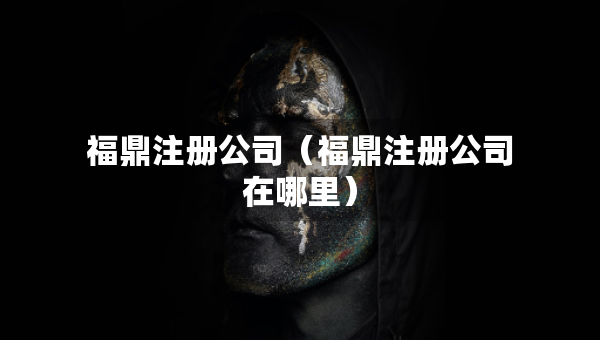 福鼎注册公司（福鼎注册公司在哪里）