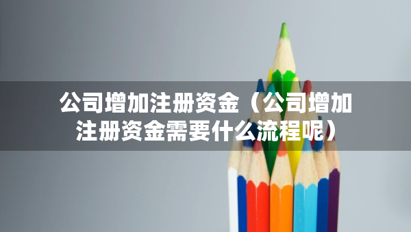 公司增加注册资金（公司增加注册资金需要什么流程呢）