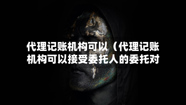 代理记账机构可以（代理记账机构可以接受委托人的委托对外提供）