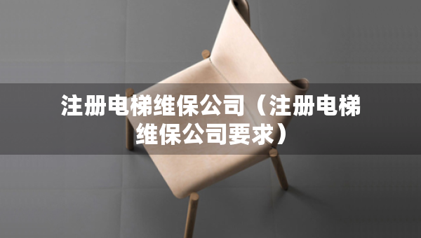 注册电梯维保公司（注册电梯维保公司要求）