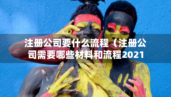 注册公司要什么流程（注册公司需要哪些材料和流程2021）