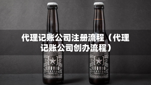 代理记账公司注册流程（代理记账公司创办流程）