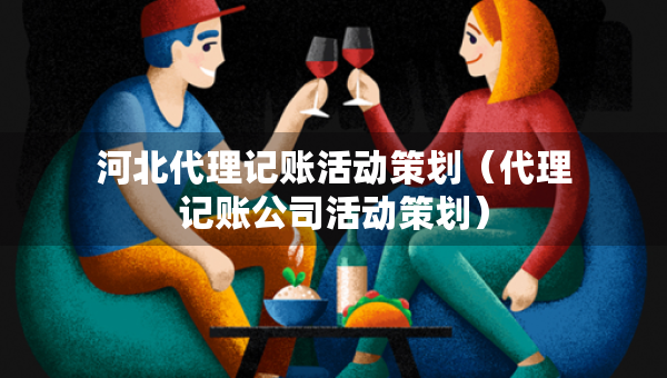 河北代理记账活动策划（代理记账公司活动策划）