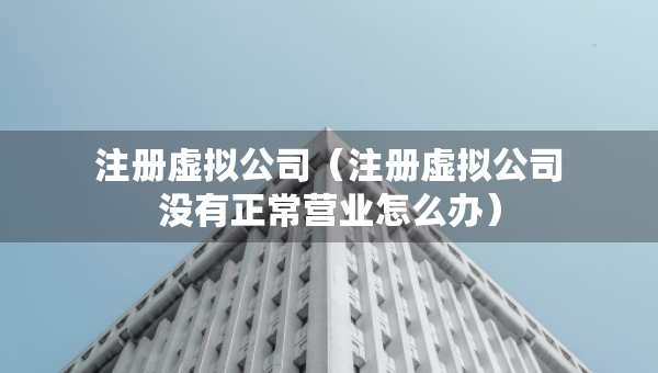注册虚拟公司（注册虚拟公司没有正常营业怎么办）