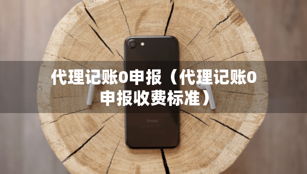 代理记账0申报（代理记账0申报收费标准）