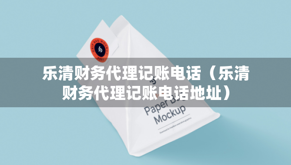 乐清财务代理记账电话（乐清财务代理记账电话地址）