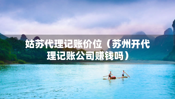 姑苏代理记账价位（苏州开代理记账公司赚钱吗）