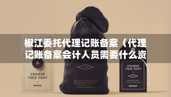 椒江委托代理记账备案（代理记账备案会计人员需要什么资料）