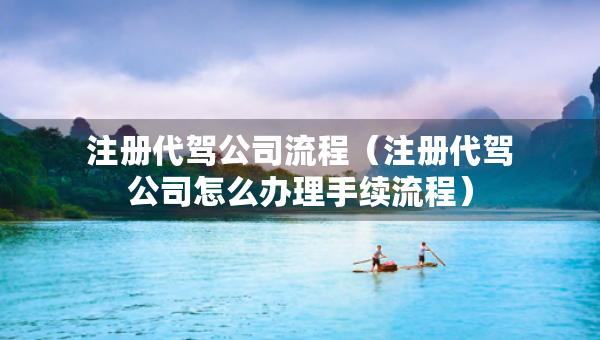 注册代驾公司流程（注册代驾公司怎么办理手续流程）