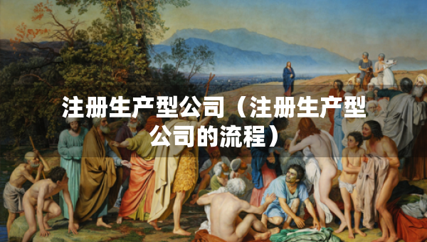 注册生产型公司（注册生产型公司的流程）
