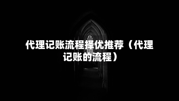 代理记账流程择优推荐（代理记账的流程）