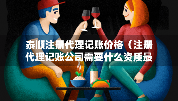 泰顺注册代理记账价格（注册代理记账公司需要什么资质最新）