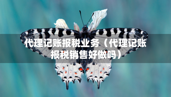 代理记账报税业务（代理记账报税销售好做吗）