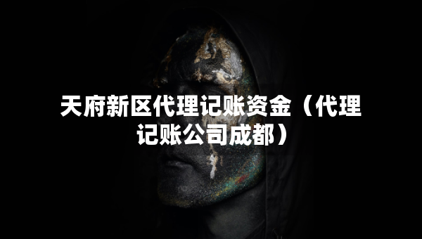 天府新区代理记账资金（代理记账公司成都）