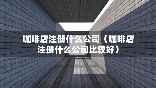 咖啡店注册什么公司（咖啡店注册什么公司比较好）