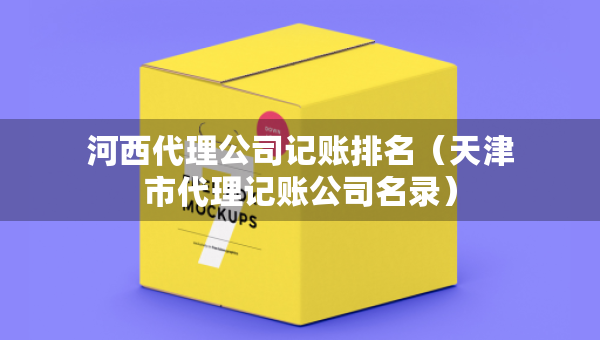 河西代理公司记账排名（天津市代理记账公司名录）