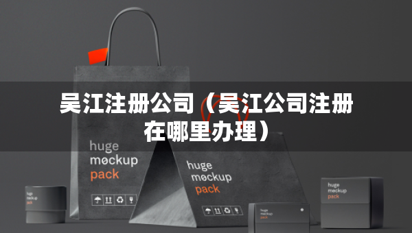 吴江注册公司（吴江公司注册在哪里办理）