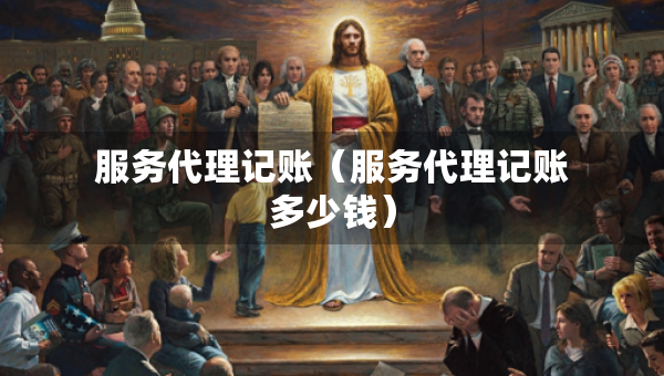 服务代理记账（服务代理记账多少钱）