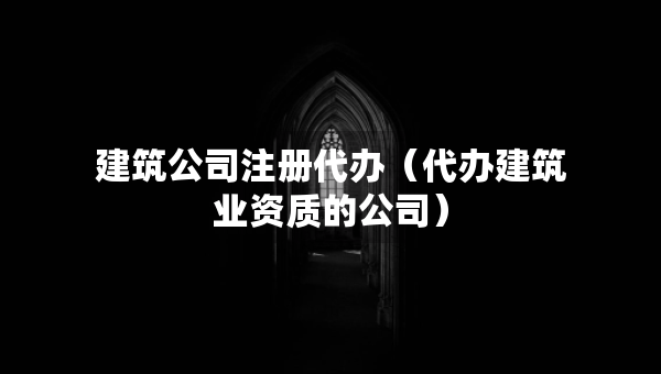 建筑公司注册代办（代办建筑业资质的公司）
