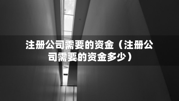 注册公司需要的资金（注册公司需要的资金多少）