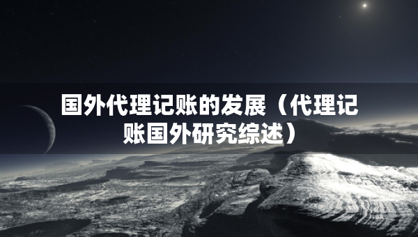 国外代理记账的发展（代理记账国外研究综述）