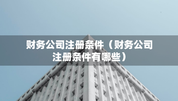 财务公司注册条件（财务公司注册条件有哪些）