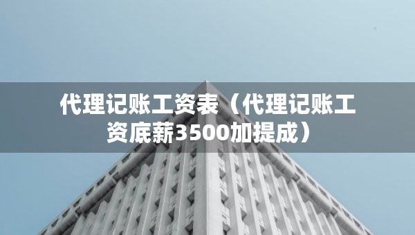 代理记账工资表（代理记账工资底薪3500加提成）