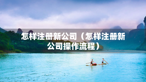 怎样注册新公司（怎样注册新公司操作流程）