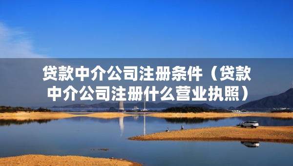 贷款中介公司注册条件（贷款中介公司注册什么营业执照）