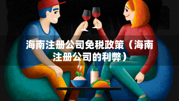 海南注册公司免税政策（海南注册公司的利弊）