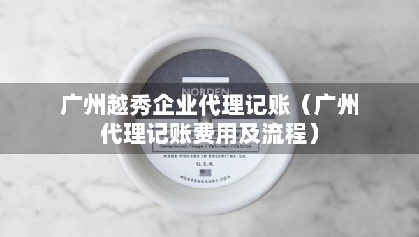 广州越秀企业代理记账（广州代理记账费用及流程）