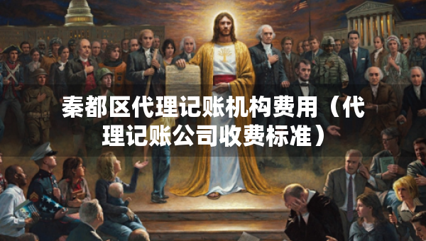 秦都区代理记账机构费用（代理记账公司收费标准）