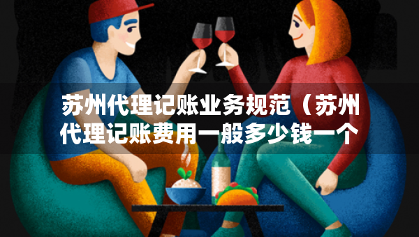 苏州代理记账业务规范（苏州代理记账费用一般多少钱一个月）
