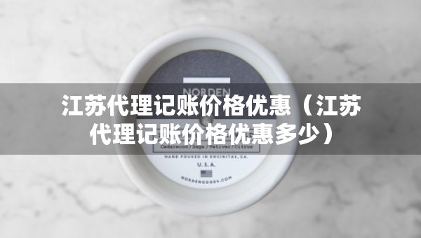 江苏代理记账价格优惠（江苏代理记账价格优惠多少）