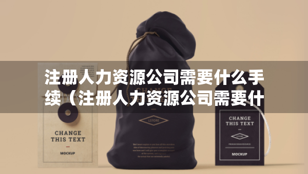 注册人力资源公司需要什么手续（注册人力资源公司需要什么手续?）