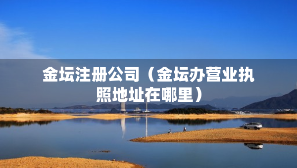 金坛注册公司（金坛办营业执照地址在哪里）