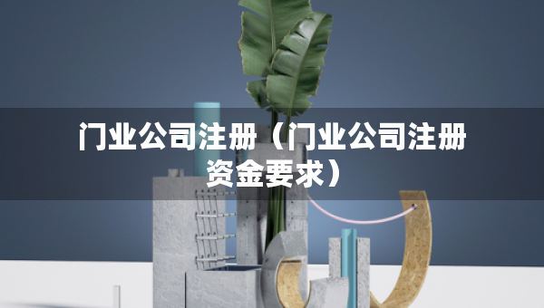 门业公司注册（门业公司注册资金要求）